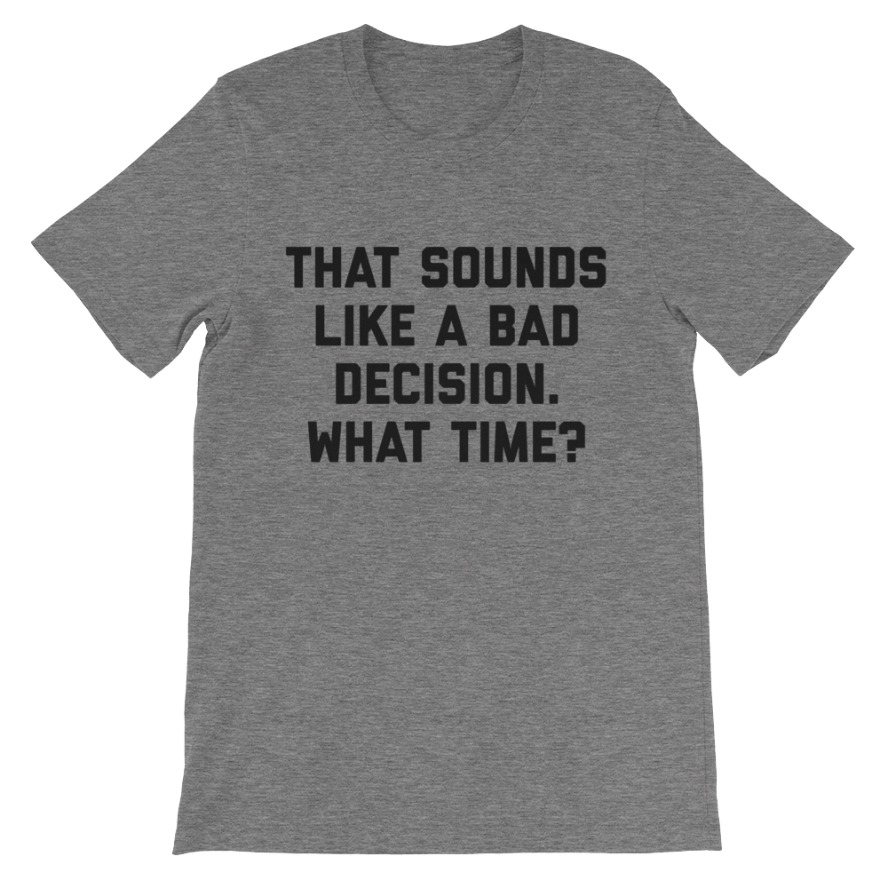 Bad Decision - What Time Shirt