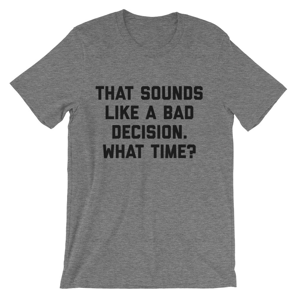 Bad Decision - What Time Shirt